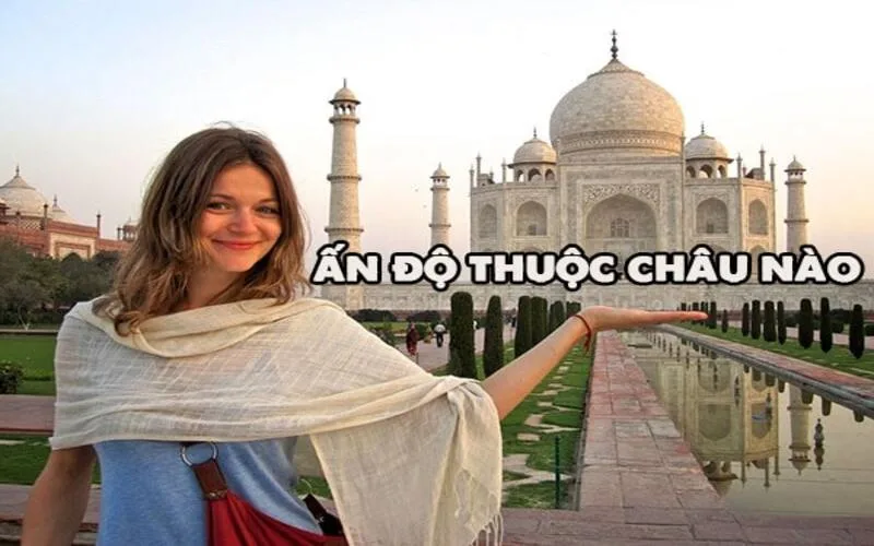 Ấn Độ thuộc châu lục nào? Đặc điểm địa lý và vai trò khu vực